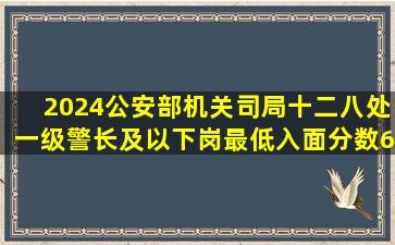 2024公安部机关司局十二八处一级警长及以下岗最低入面分数66.9...