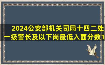 2024公安部机关司局十四二处一级警长及以下岗最低入面分数100.8...