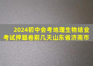 2024初中会考地理生物结业考试押题卷。前几天,山东省济南市 