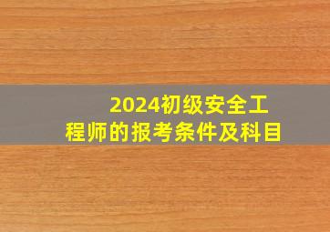 2024初级安全工程师的报考条件及科目