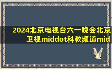 2024北京电视台六一晚会。北京卫视·科教频道·非常追梦 