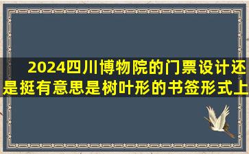 2024四川博物院的门票设计还是挺有意思,是树叶形的书签形式,上绘...