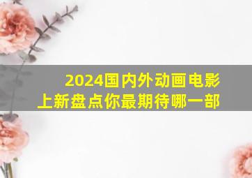 2024国内外动画电影上新盘点,你最期待哪一部 