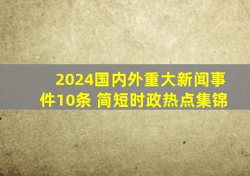 2024国内外重大新闻事件10条 简短时政热点集锦