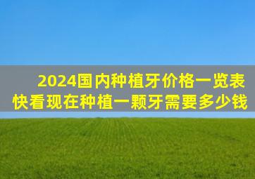 2024国内种植牙价格一览表,快看现在种植一颗牙需要多少钱