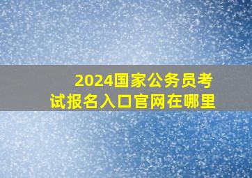 2024国家公务员考试报名入口官网在哪里