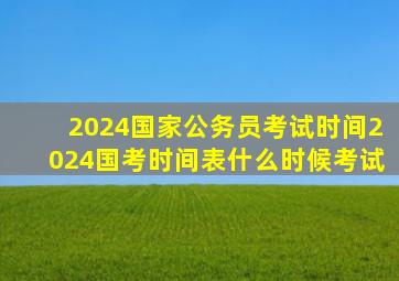 2024国家公务员考试时间2024国考时间表什么时候考试