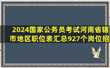 2024国家公务员考试河南省辖市地区职位表汇总(927个岗位,招录1772...