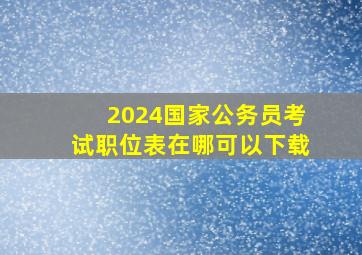 2024国家公务员考试职位表在哪可以下载