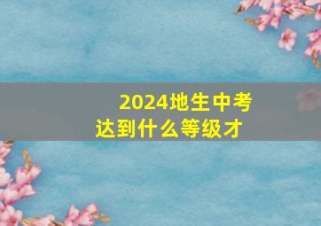 2024地生中考达到什么等级才 