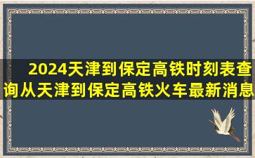 2024天津到保定高铁时刻表查询,从天津到保定高铁火车最新消息