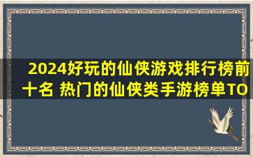 2024好玩的仙侠游戏排行榜前十名 热门的仙侠类手游榜单TOP10