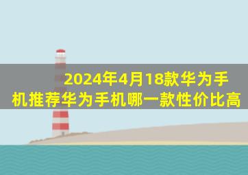 2024年(4月)18款华为手机推荐,华为手机哪一款性价比高