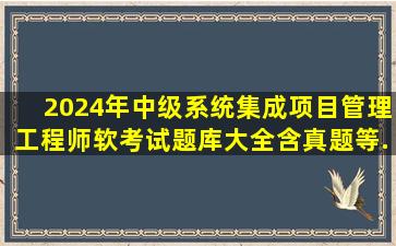 2024年(中级)系统集成项目管理工程师软考试题库大全(含真题等...