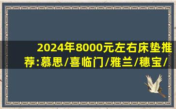 2024年,8000元左右床垫推荐:慕思/喜临门/雅兰/穗宝/金可儿/舒达...