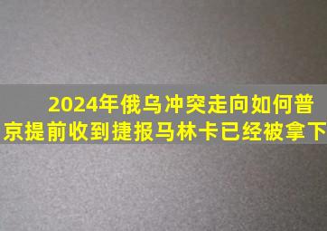 2024年,俄乌冲突走向如何,普京提前收到捷报,马林卡已经被拿下