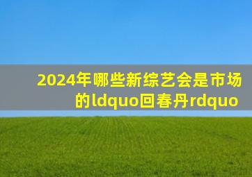 2024年,哪些新综艺会是市场的“回春丹”