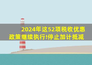 2024年,这52项税收优惠政策继续执行!停止加计抵减 