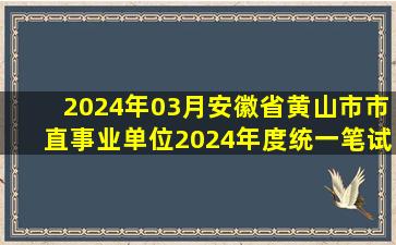 2024年03月安徽省黄山市市直事业单位2024年度统一笔试公开招聘93...