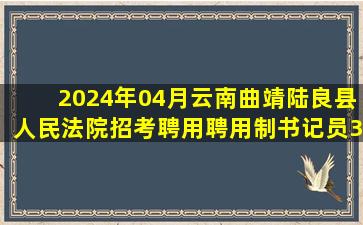 2024年04月云南曲靖陆良县人民法院招考聘用聘用制书记员3人笔试...