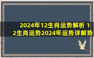 2024年12生肖运势解析 12生肖运势2024年运势详解势详解 