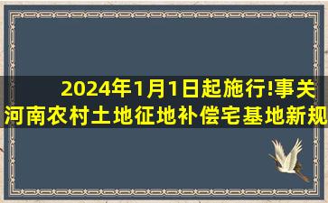 2024年1月1日起施行!事关河南农村土地、征地补偿、宅基地新规...