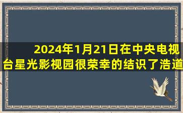 2024年1月21日在中央电视台星光影视园很荣幸的结识了浩道 