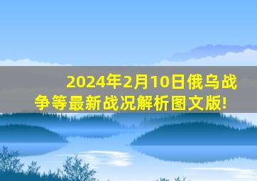 2024年2月10日俄乌战争等最新战况解析(图文版)! 