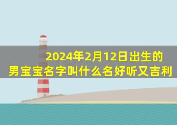 2024年2月12日出生的男宝宝名字叫什么名好听又吉利