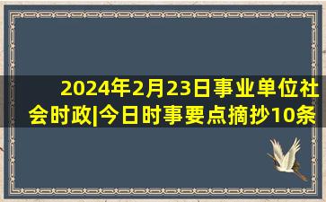 2024年2月23日事业单位社会时政|今日时事要点摘抄10条