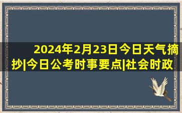 2024年2月23日今日天气摘抄|今日公考时事要点|社会时政政策