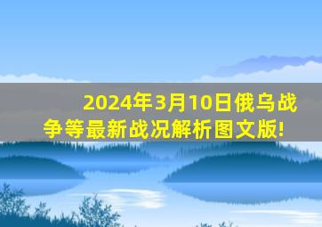 2024年3月10日俄乌战争等最新战况解析(图文版)! 