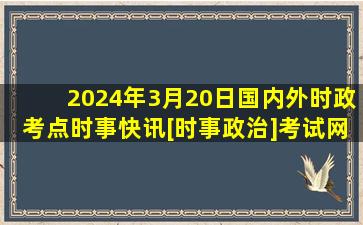 2024年3月20日国内外时政考点时事快讯[时事政治]考试网