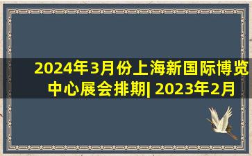 2024年3月份上海新国际博览中心展会排期| 2023年2月18日