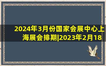 2024年3月份国家会展中心(上海)展会排期|2023年2月18日