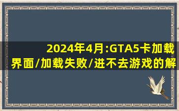 2024年4月:GTA5卡加载界面/加载失败/进不去游戏的解决方法 