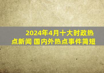 2024年4月十大时政热点新闻 国内外热点事件简短