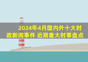 2024年4月国内外十大时政新闻事件 近期重大时事盘点