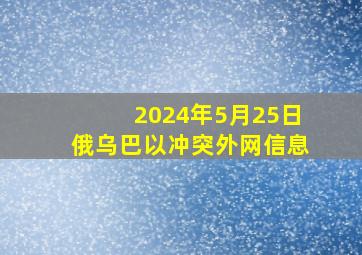 2024年5月25日俄乌、巴以冲突外网信息