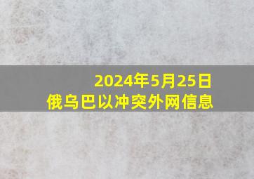 2024年5月25日俄乌、巴以冲突外网信息 