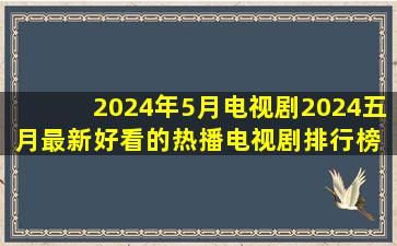 2024年5月电视剧2024五月最新好看的热播电视剧排行榜 