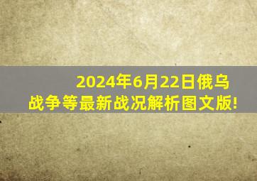 2024年6月22日俄乌战争等最新战况解析(图文版)!