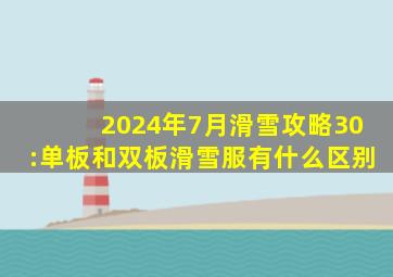 2024年7月滑雪攻略(30):单板和双板滑雪服有什么区别