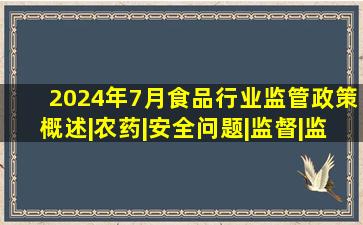 2024年7月食品行业监管政策概述|农药|安全问题|监督|监管政策|肉...