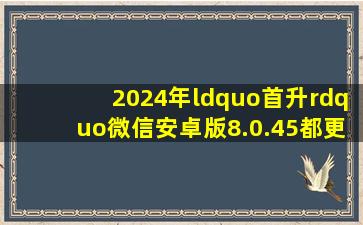 2024年“首升”,微信安卓版8.0.45都更新了什么