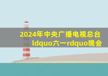 2024年中央广播电视总台“六一”晚会