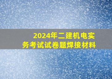 2024年二建《机电实务》考试试卷题焊接材料