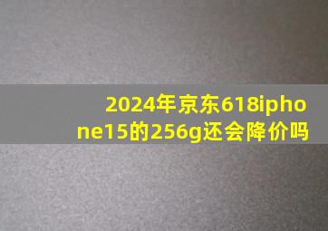 2024年京东618iphone15的256g还会降价吗 