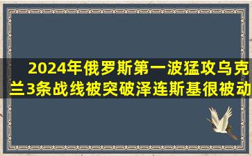 2024年俄罗斯第一波猛攻,乌克兰3条战线被突破,泽连斯基很被动|美军|...