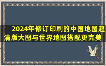 2024年修订印刷的中国地图超清版大图,与世界地图搭配更完美 